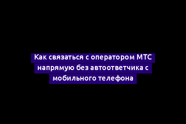 Как связаться с оператором МТС напрямую без автоответчика с мобильного телефона