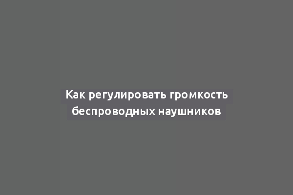 Как регулировать громкость беспроводных наушников