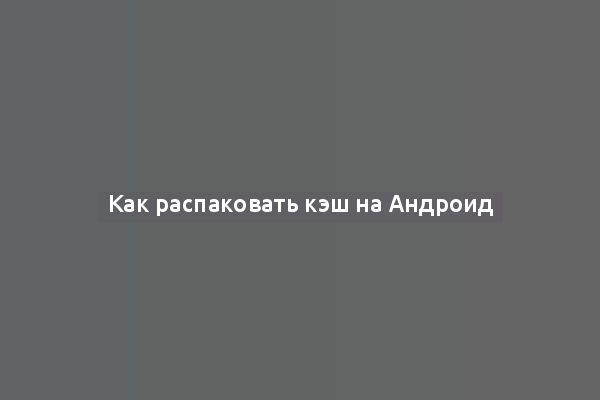 Как распаковать кэш на Андроид