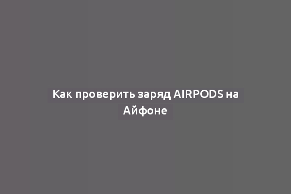 Как проверить заряд AirPods на Айфоне