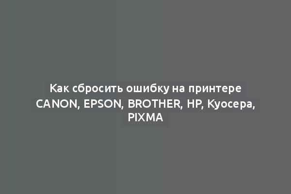 Как сбросить ошибку на принтере Canon, Epson, Brother, HP, Kуосера, Pixma