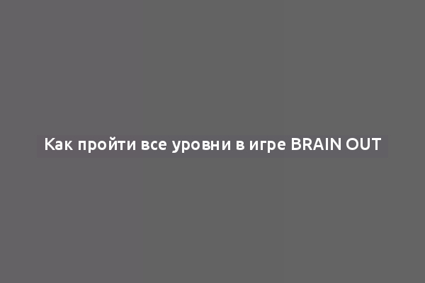 Как пройти все уровни в игре Brain Out