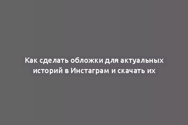 Как сделать обложки для актуальных историй в Инстаграм и скачать их