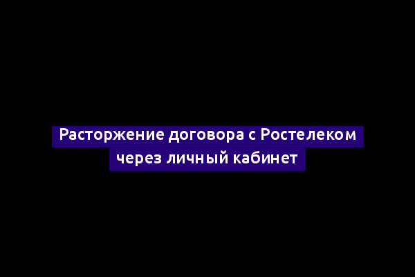 Расторжение договора с Ростелеком через личный кабинет