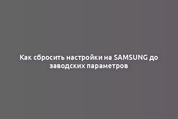 Как сбросить настройки на Samsung до заводских параметров