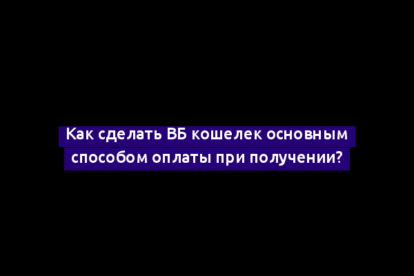 Как сделать ВБ кошелек основным способом оплаты при получении?