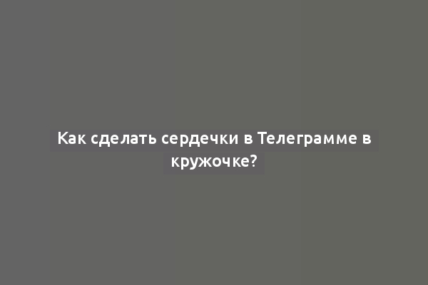 Как сделать сердечки в Телеграмме в кружочке?