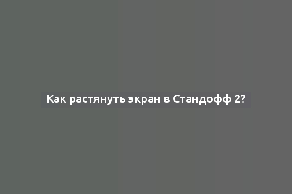 Как растянуть экран в Стандофф 2?