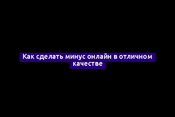 Как сделать минус онлайн в отличном качестве