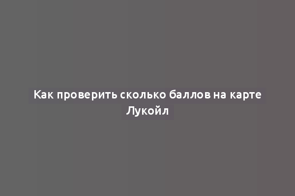 Как проверить сколько баллов на карте Лукойл