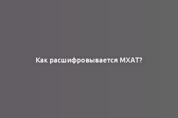 Как расшифровывается МХАТ?