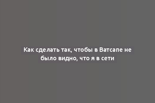 Как сделать так, чтобы в Ватсапе не было видно, что я в сети