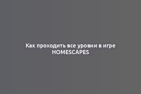 Как проходить все уровни в игре Homescapes