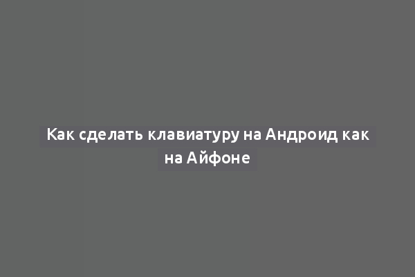 Как сделать клавиатуру на Андроид как на Айфоне