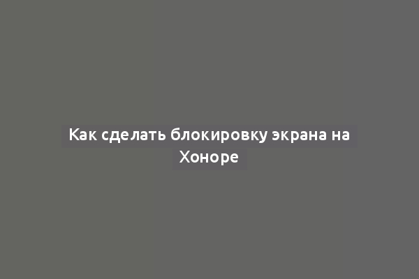 Как сделать блокировку экрана на Хоноре