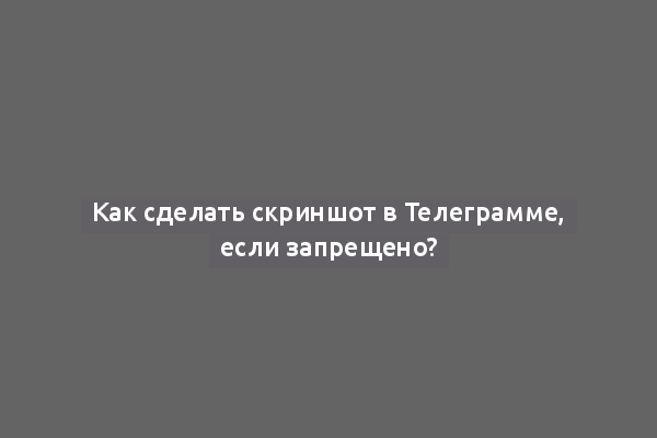 Как сделать скриншот в Телеграмме, если запрещено?