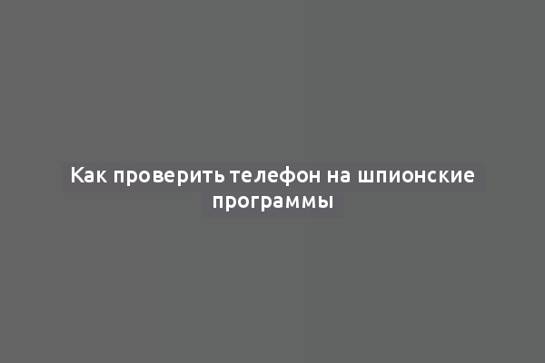 Как проверить телефон на шпионские программы