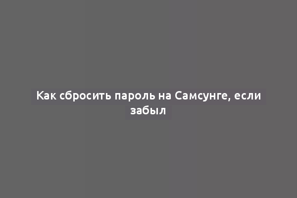 Как сбросить пароль на Самсунге, если забыл