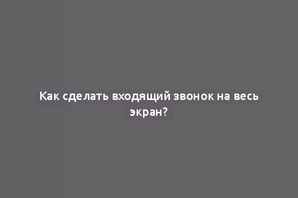 Как сделать входящий звонок на весь экран?