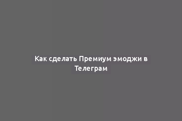 Как сделать Премиум эмоджи в Телеграм