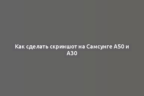 Как сделать скриншот на Самсунге A50 и A30