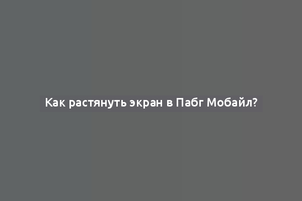 Как растянуть экран в Пабг Мобайл?