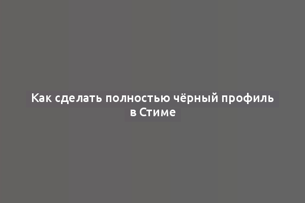 Как сделать полностью чёрный профиль в Стиме