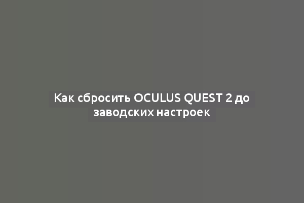 Как сбросить Oculus Quest 2 до заводских настроек