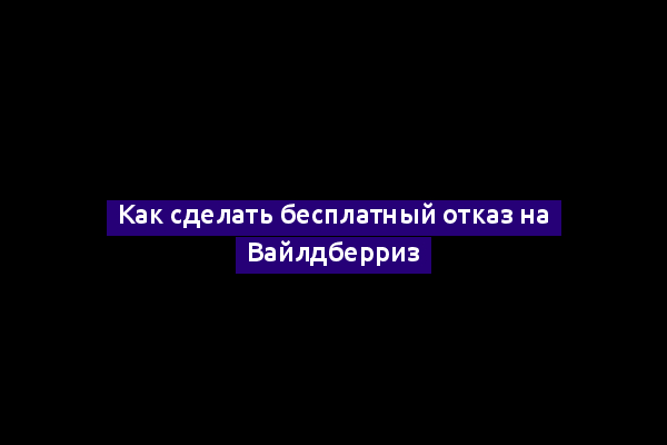 Как сделать бесплатный отказ на Вайлдберриз