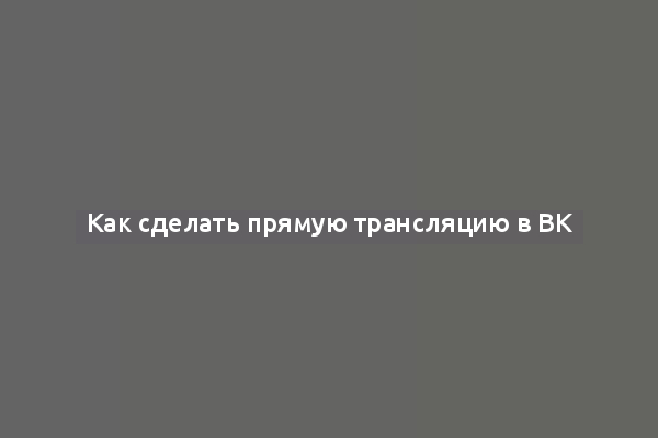 Как сделать прямую трансляцию в ВК