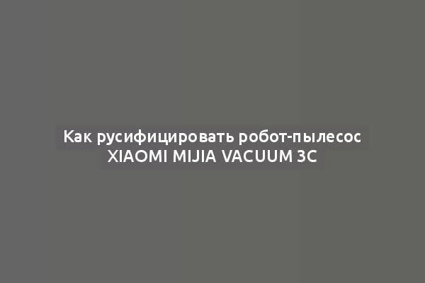 Как русифицировать робот-пылесос Xiaomi Mijia Vacuum 3C