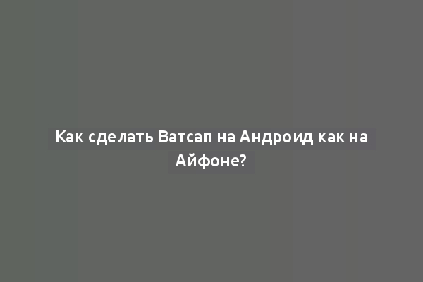 Как сделать Ватсап на Андроид как на Айфоне?