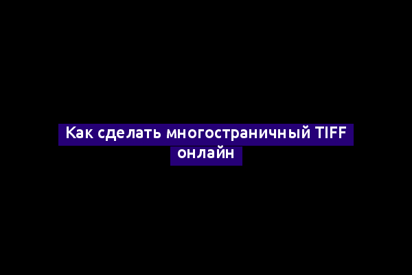 Как сделать многостраничный TIFF онлайн