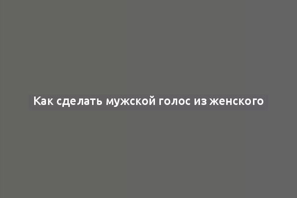 Как сделать мужской голос из женского