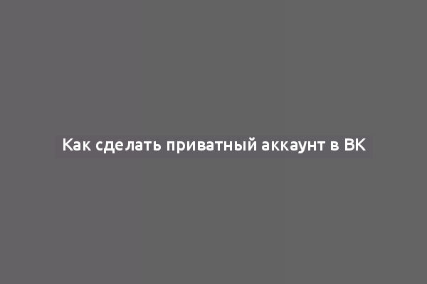 Как сделать приватный аккаунт в ВК