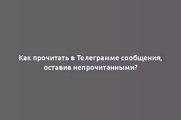 Как прочитать в Телеграмме сообщения, оставив непрочитанными?