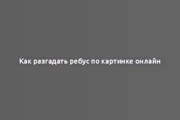 Как разгадать ребус по картинке онлайн