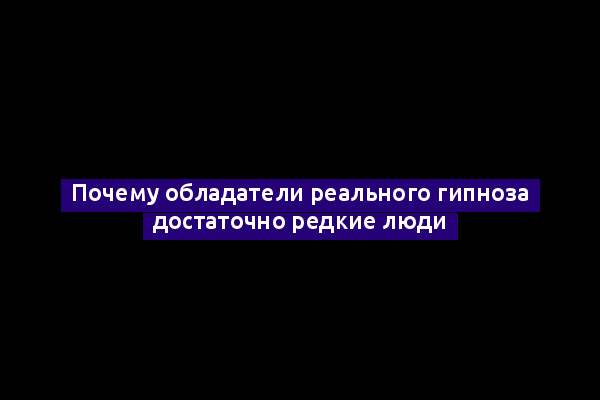 Почему обладатели реального гипноза достаточно редкие люди