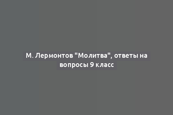 М. Лермонтов "Молитва", ответы на вопросы 9 класс