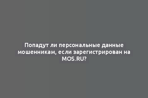 Попадут ли персональные данные мошенникам, если зарегистрирован на mos.ru?