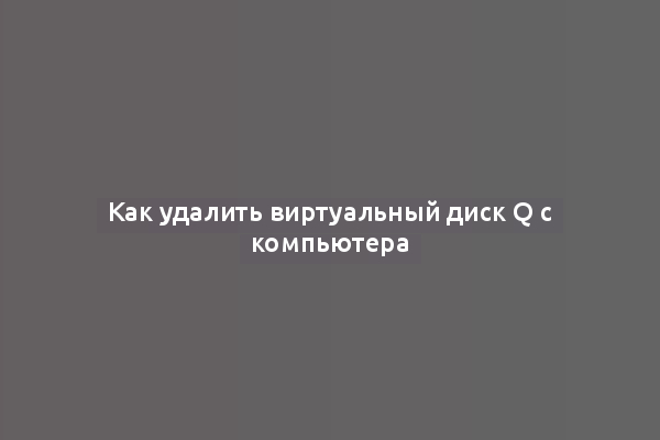 Как удалить виртуальный диск Q с компьютера
