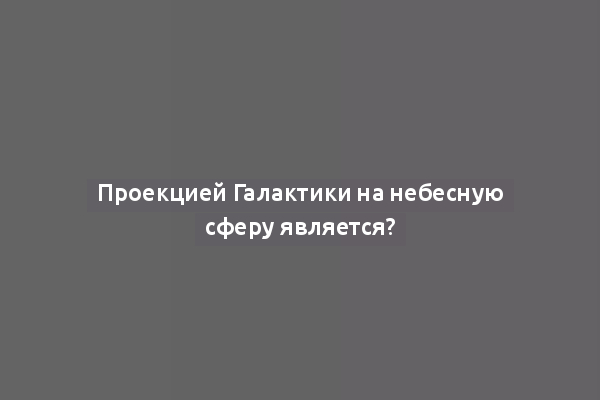 Проекцией Галактики на небесную сферу является?