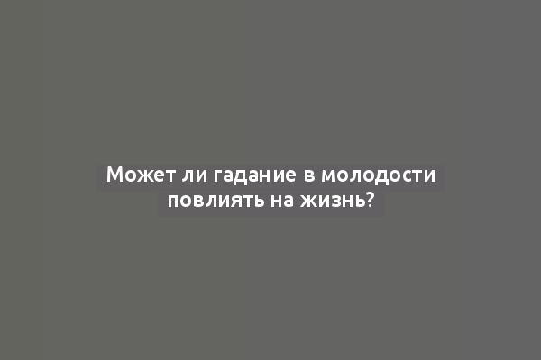 Может ли гадание в молодости повлиять на жизнь?