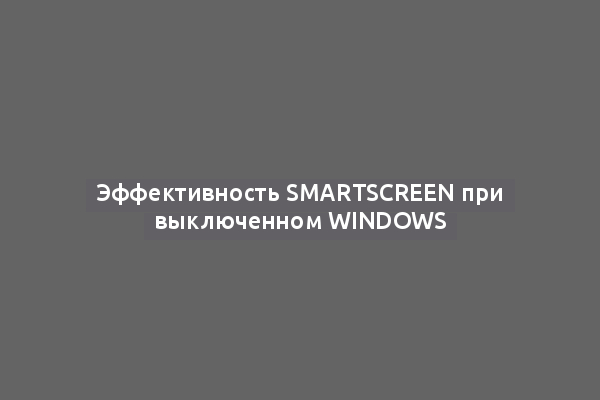 Эффективность SmartScreen при выключенном Windows