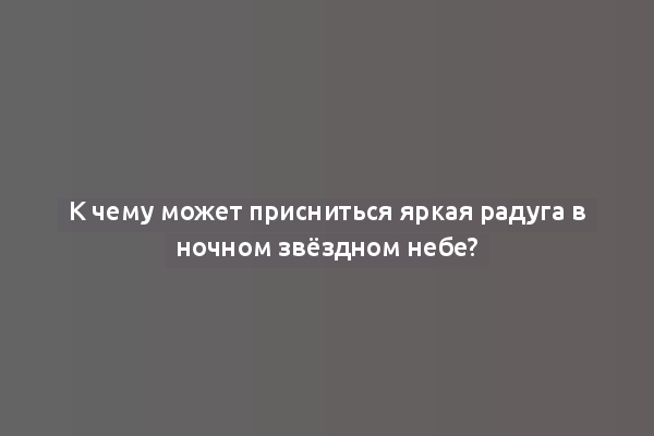 К чему может присниться яркая радуга в ночном звёздном небе?