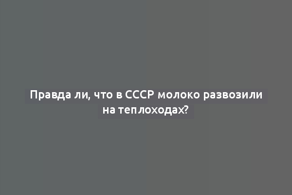 Правда ли, что в СССР молоко развозили на теплоходах?
