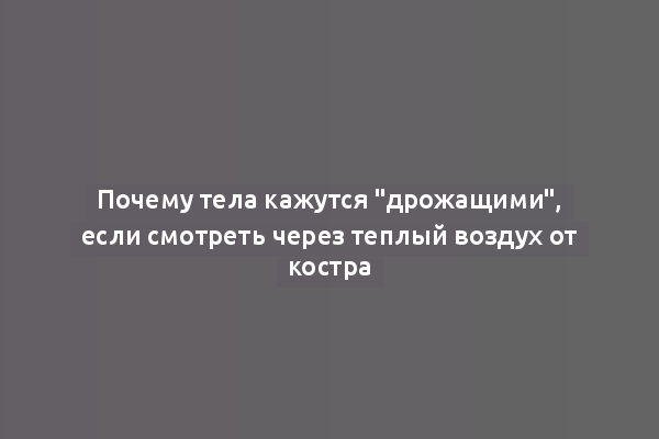 Почему тела кажутся "дрожащими", если смотреть через теплый воздух от костра
