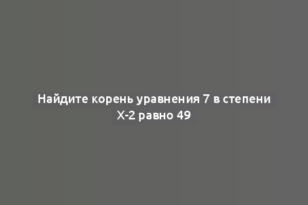 Найдите корень уравнения 7 в степени Х-2 равно 49