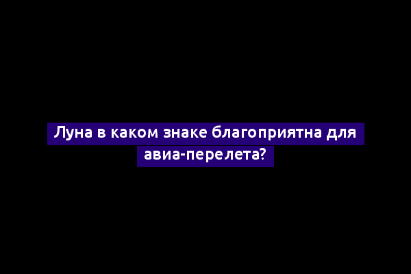 Луна в каком знаке благоприятна для авиа-перелета?