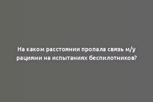 На каком расстоянии пропала связь м/у рациями на испытаниях беспилотников?